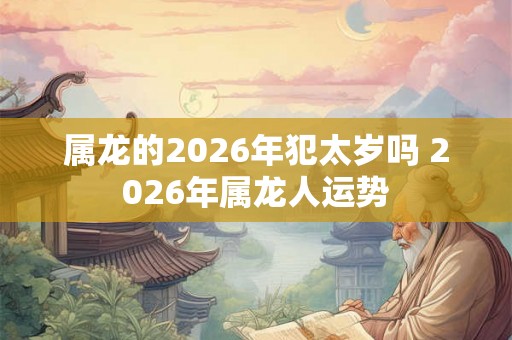 属龙的2026年犯太岁吗 2026年属龙人运势