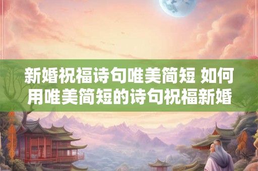 新婚祝福诗句唯美简短 如何用唯美简短的诗句祝福新婚