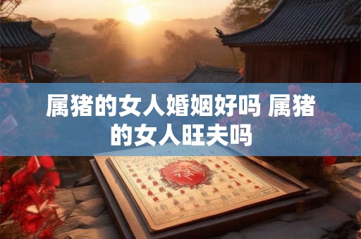 属猪的女人婚姻好吗 属猪的女人旺夫吗