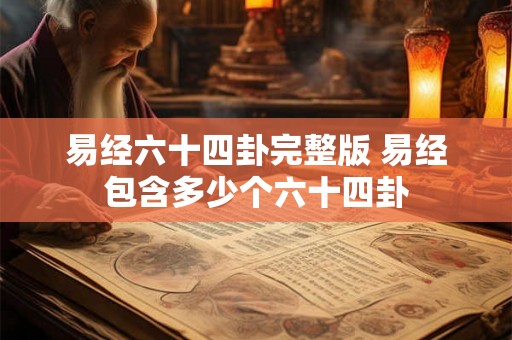 易经六十四卦完整版 易经包含多少个六十四卦 易经六十四卦完整版 易经包含多少个六十四卦