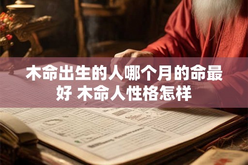 木命出生的人哪个月的命最好 木命人性格怎样