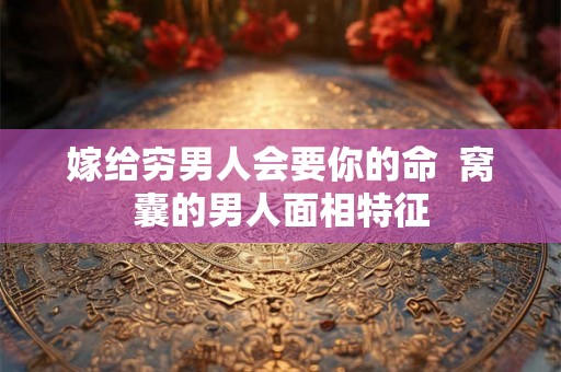 嫁给穷男人会要你的命  窝囊的男人面相特征