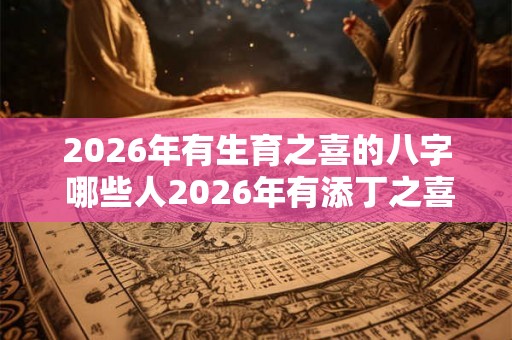 2026年有生育之喜的八字 哪些人2026年有添丁之喜