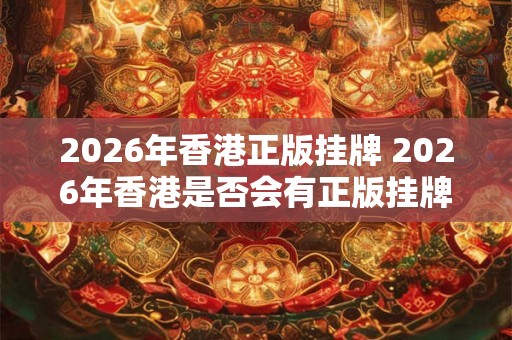 2026年香港正版挂牌 2026年香港是否会有正版挂牌