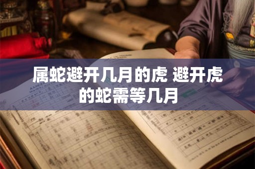属蛇避开几月的虎 避开虎的蛇需等几月