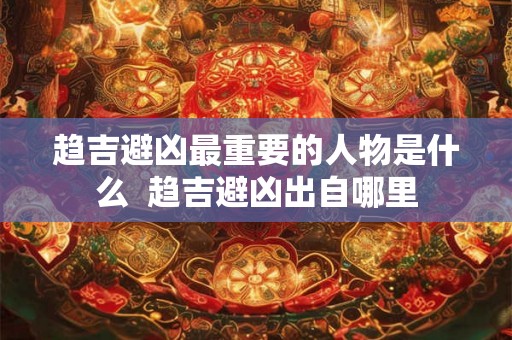 趋吉避凶最重要的人物是什么  趋吉避凶出自哪里