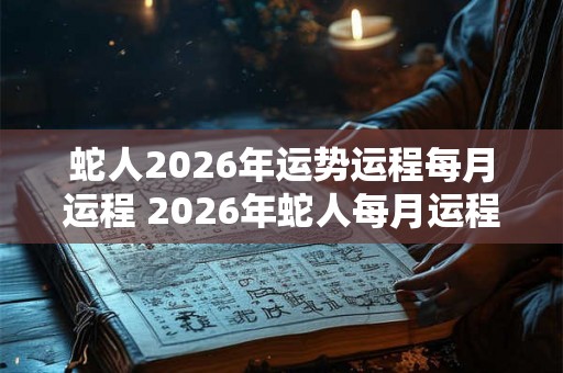 蛇人2026年运势运程每月运程 2026年蛇人每月运程如何