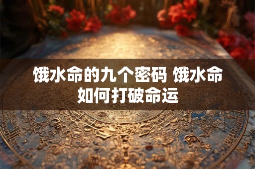 饿水命的九个密码 饿水命如何打破命运 饿水命的九个密码 饿水命如何打破命运