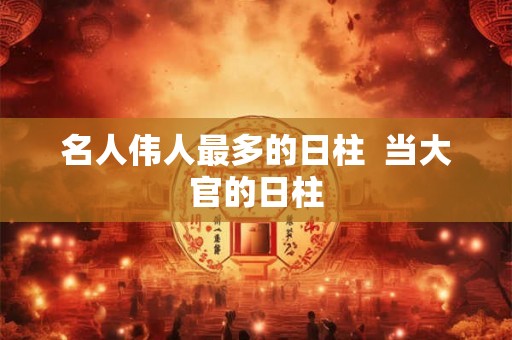 名人伟人最多的日柱  当大官的日柱