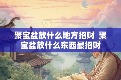 聚宝盆放什么地方招财 聚宝盆放什么东西最招财 聚宝盆放什么地方招财 聚宝盆放什么东西最招财