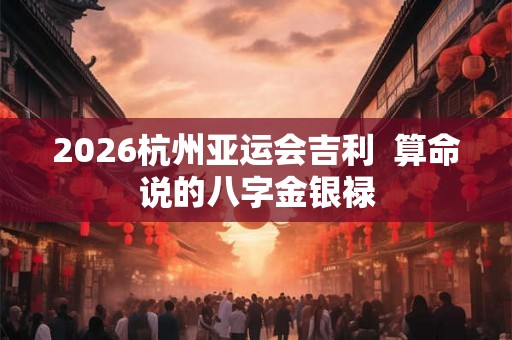 2026杭州亚运会吉利  算命说的八字金银禄