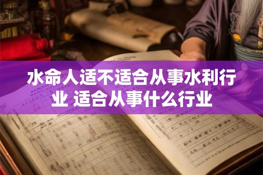 水命人适不适合从事水利行业 适合从事什么行业