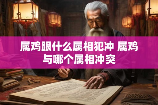 属鸡跟什么属相犯冲 属鸡与哪个属相冲突