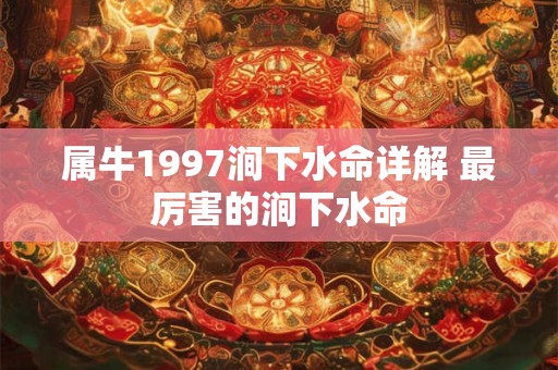 属牛1997涧下水命详解 最厉害的涧下水命 属牛1997涧下水命详解 最厉害的涧下水命