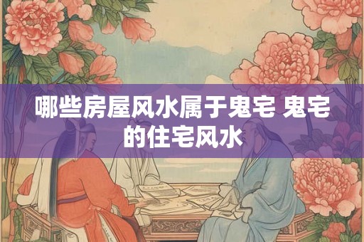 哪些房屋风水属于鬼宅 鬼宅的住宅风水 哪些房屋风水属于鬼宅 鬼宅的住宅风水