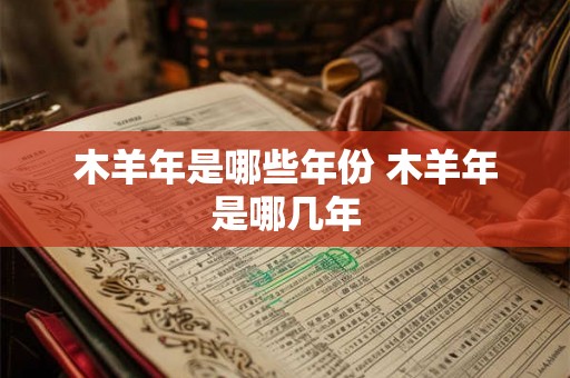 木羊年是哪些年份 木羊年是哪几年 木羊年是哪些年份 木羊年是哪几年