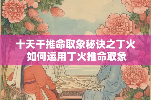 十天干推命取象秘诀之丁火 如何运用丁火推命取象