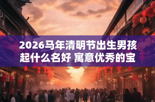 2026马年清明节出生男孩起什么名好 寓意优秀的宝宝名字