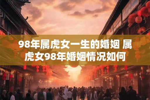 98年属虎女一生的婚姻 属虎女98年婚姻情况如何 98年属虎女一生的婚姻 属虎女98年婚姻情况如何