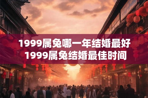1999属兔哪一年结婚最好 1999属兔结婚最佳时间