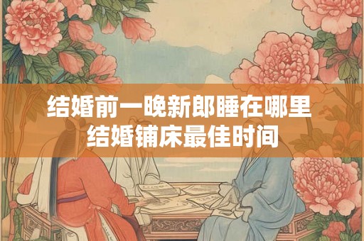 结婚前一晚新郎睡在哪里 结婚铺床最佳时间