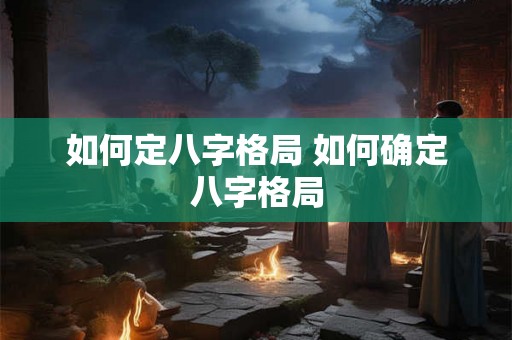 如何定八字格局 如何确定八字格局 如何定八字格局 如何确定八字格局