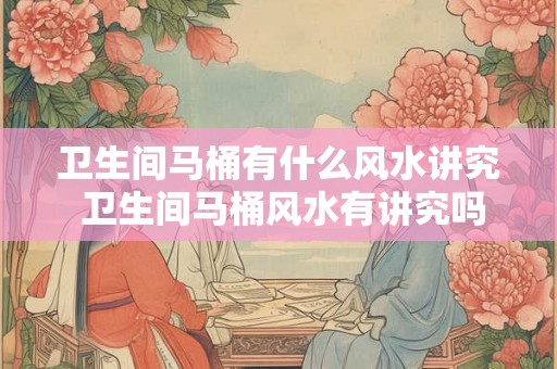 卫生间马桶有什么风水讲究 卫生间马桶风水有讲究吗