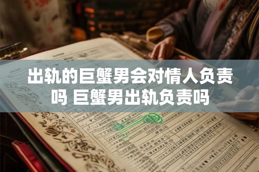出轨的巨蟹男会对情人负责吗 巨蟹男出轨负责吗