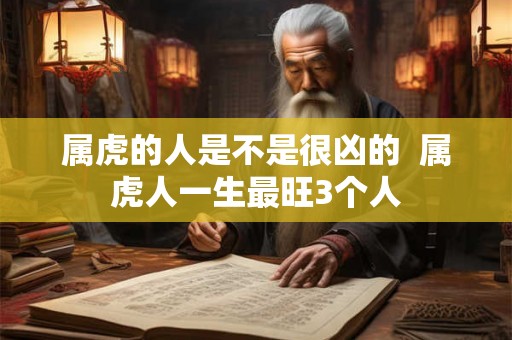 属虎的人是不是很凶的  属虎人一生最旺3个人