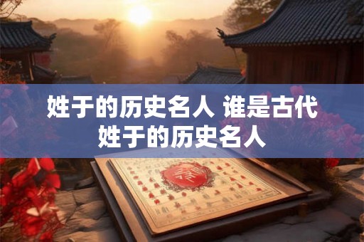 姓于的历史名人 谁是古代姓于的历史名人