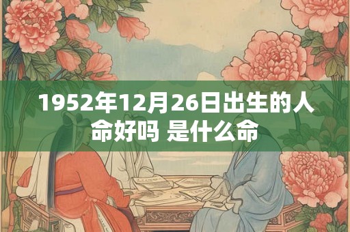 1952年12月26日出生的人命好吗 是什么命 1952年12月26日出生的人命好吗 是什么命