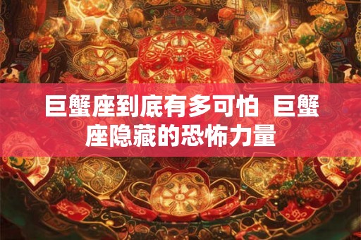 巨蟹座到底有多可怕  巨蟹座隐藏的恐怖力量