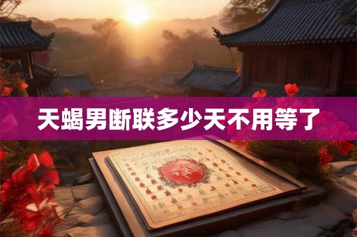 天蝎男断联多少天不用等了