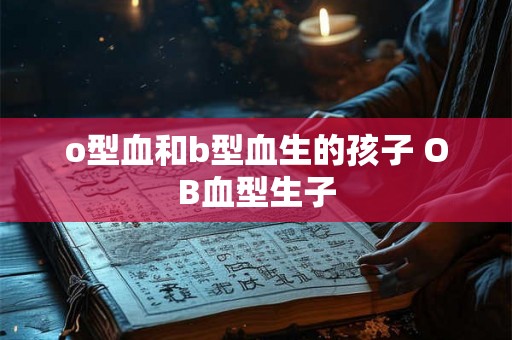 o型血和b型血生的孩子 OB血型生子