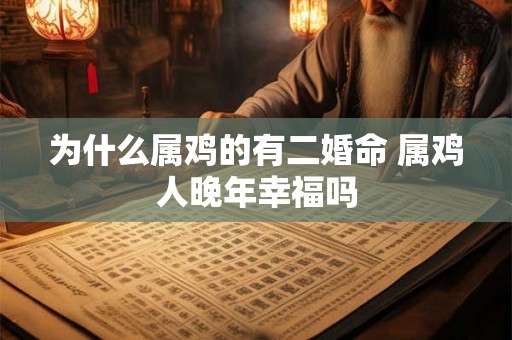 为什么属鸡的有二婚命 属鸡人晚年幸福吗 为什么属鸡的有二婚命 属鸡人晚年幸福吗
