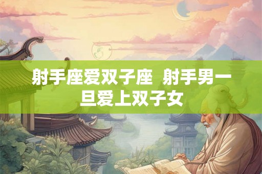 射手座爱双子座 射手男一旦爱上双子女 射手座爱双子座 射手男一旦爱上双子女