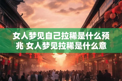 女人梦见自己拉稀是什么预兆 女人梦见拉稀是什么意思 女人梦见自己拉稀是什么预兆 女人梦见拉稀是什么意思