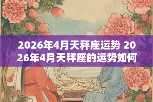 2026年4月天秤座运势 2026年4月天秤座的运势如何