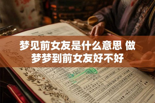 梦见前女友是什么意思 做梦梦到前女友好不好