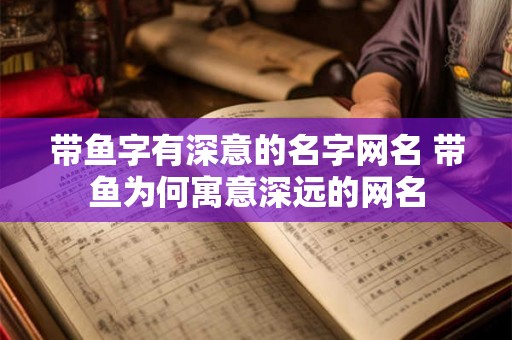 带鱼字有深意的名字网名 带鱼为何寓意深远的网名