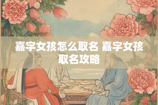 嘉字女孩怎么取名 嘉字女孩取名攻略