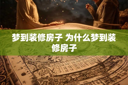 梦到装修房子 为什么梦到装修房子 梦到装修房子 为什么梦到装修房子