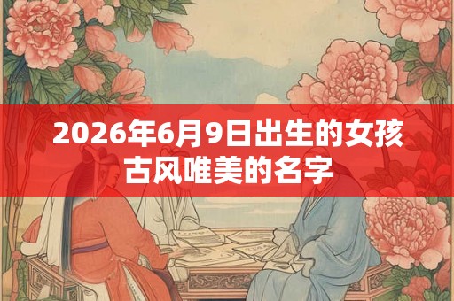 2026年6月9日出生的女孩古风唯美的名字