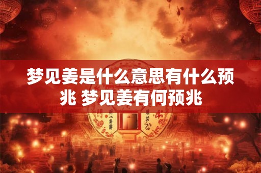 梦见姜是什么意思有什么预兆 梦见姜有何预兆