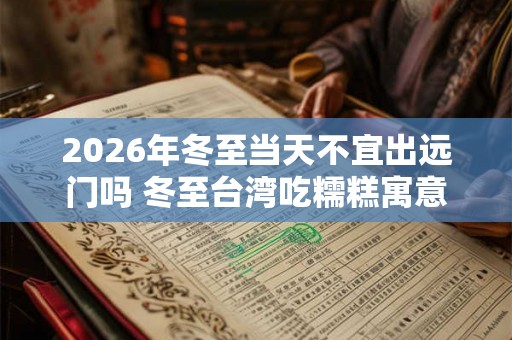 2026年冬至当天不宜出远门吗 冬至台湾吃糯糕寓意