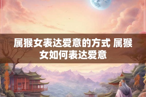 属猴女表达爱意的方式 属猴女如何表达爱意
