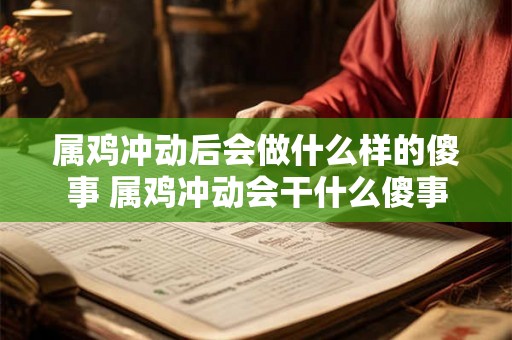 属鸡冲动后会做什么样的傻事 属鸡冲动会干什么傻事