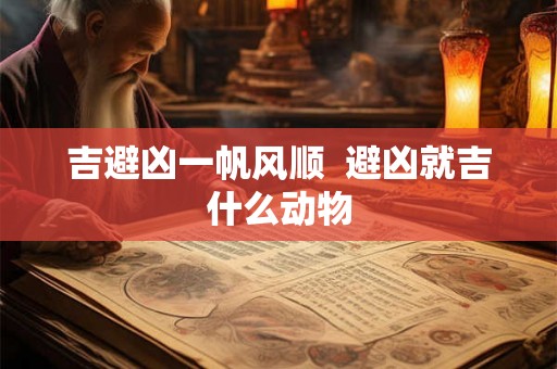 吉避凶一帆风顺  避凶就吉什么动物