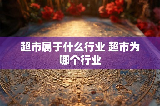超市属于什么行业 超市为哪个行业