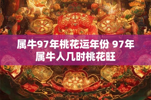 属牛97年桃花运年份 97年属牛人几时桃花旺 属牛97年桃花运年份 97年属牛人几时桃花旺